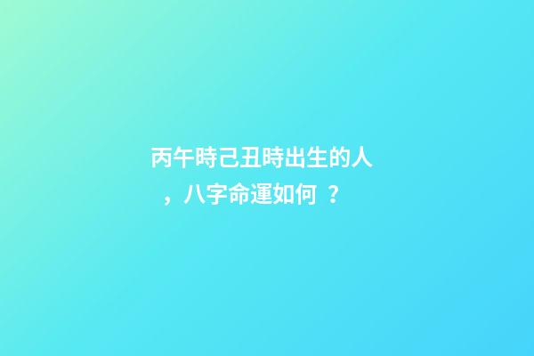 丙午時己丑時出生的人，八字命運如何？